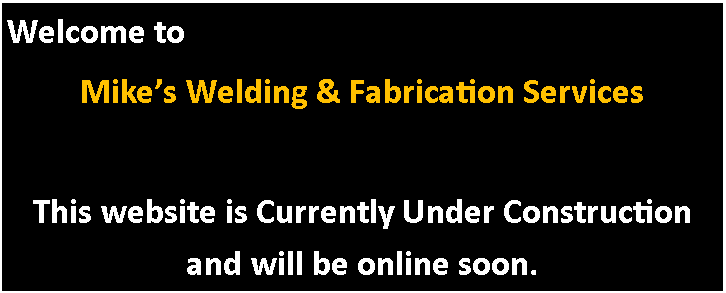 Text Box: Welcome to Mikes Welding & Fabrication Services This website is Currently Under Construction and will be online soon.